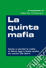 La quinta mafia. Come e perché la mafia al Nord oggi è fatta anche da uomini del Nord. E-book. Formato PDF ebook di Marta Chiavari