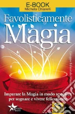 Favolisticamente magia. Imparare la magia in modo semplice per sognare e vivere felicemente. E-book. Formato EPUB ebook di Michela Chiarelli