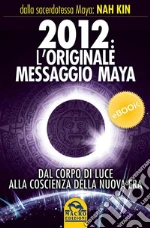 2012. L'originale messaggio Maya. Dal corpo di luce alla coscienza della Nuova Era. E-book. Formato EPUB ebook di Nah Kin