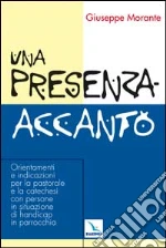 Una presenza-accanto. Orientamenti e indicazioni per la pastorale e la catechesi con persone in situazione di handicap in parrocchia libro di Morante Giuseppe