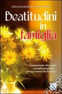 Beatitudini in famiglia. Insegnamenti, decaloghi, racconti, preghiere... Per una serena vita familiare libro di Guglielmoni Luigi - Negri Fausto