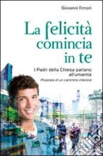 La felicità comincia in te. I padri della chiesa parlano all'umanità. Proposta di un cammino interiore libro di Ferrari Giovanni
