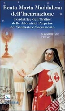 Beata Maria Maddalena dell'Incarnazione. Fondatrice dell'Ordine delle Adoratrici Perpetue del Santissimo Sacramento libro di Taroni Massimiliano