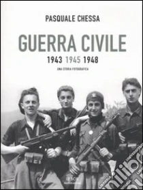 Guerra civile 1943-1945-1948. Una storia fotografica libro di Chessa Pasquale