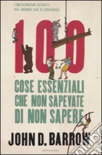 100 cose essenziali che non sapevate di non sapere. I meccanismi segreti del mondo che ci circonda libro di Barrow John D.