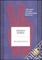 Alla mia sinistra. Lettera aperta a tutti quelli che vogliono sognare insieme a me libro di Rampini Federico