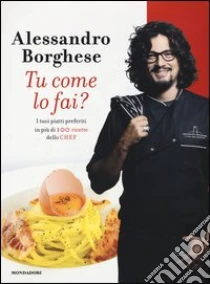 Tu come lo fai? I tuoi piatti preferiti in più di 100 ricette dello chef libro di Borghese Alessandro