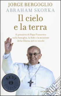 Il cielo e la terra. Il pensiero di papa Francesco sulla famiglia, la fede e la missione della Chiesa nel XXI secolo libro di Francesco (Jorge Mario Bergoglio) - Skorka Abraham