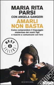 Amarli non basta. Come comprendere il linguaggio misterioso dei nostri figli e riuscire a comunicare con loro libro di Parsi M. Rita - Gangeri Angela
