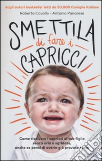 Smettila di fare i capricci. Come risolvere i capricci di tuo figlio senza urla o sgridate, anche se pensi di averle già provate tutte libro di Cavallo Roberta - Panarese Antonio