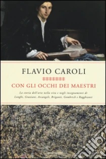 Con gli occhi dei maestri. La storia dell'arte nella vita e negli insegnamenti di Longhi, Graziani, Arcangeli, Briganti, Gombrich e Ragghianti libro di Caroli Flavio