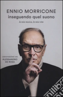 Inseguendo quel suono. La mia musica, la mia vita. Conversazioni con Alessandro De Rosa libro di Morricone Ennio - De Rosa Alessandro