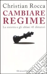 Cambiare regime. La sinistra e gli ultimi 45 dittatori libro di Rocca Christian