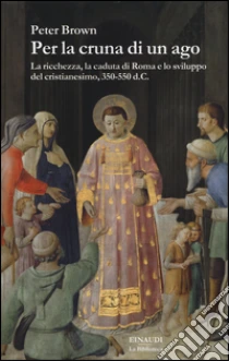 Per la cruna di un ago. La ricchezza, la caduta di Roma e lo sviluppo del cristianesimo, 350-550 d. C. libro di Brown Peter