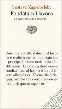 Fondata sul lavoro. La solitudine dell'articolo 1 libro di Zagrebelsky Gustavo