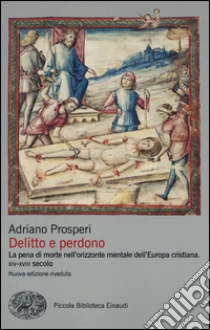 Delitto e perdono. La pena di morte nell'orizzonte mentale dell'Europa cristiana. XIV-XVIII secolo libro di Prosperi Adriano