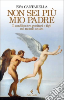 Non sei più mio padre. Il conflitto tra genitori e figli nel mondo antico libro di Cantarella Eva