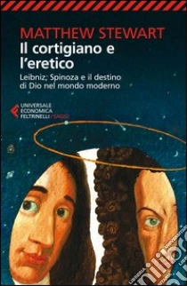 Il cortigiano e l'eretico. Leibniz, Spinoza e il destino di Dio nel mondo moderno libro di Stewart Matthew