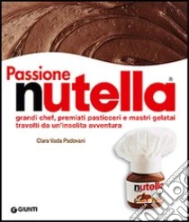 Passione Nutella. Grandi chef, premiati pasticceri e mastri gelatai travolti da un'insolita avventura libro di Vada Padovani Clara - Padovani Gigi