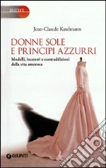 Donne sole e principi azzurri. Modelli, incontri e contraddizioni della vita amorosa libro di Kaufmann Jean-Claude