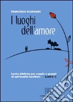 I luoghi dell'amore. Lectio bibliche per coppie e gruppi di spiritualità familiare. Anno C libro di Scanziani Francesco
