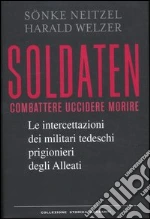Soldaten. Combattere uccidere morire. Le intercettazioni dei militari tedeschi prigionieri degli Alleati libro di Neitzel Sönke - Welzer Harald