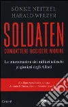 Soldaten. Combattere uccidere morire. Le intercettazioni dei militari tedeschi prigionieri degli Alleati libro di Neitzel Sönke - Welzer Harald