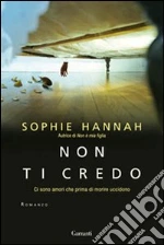 Non ti credo. Ci sono amori che prima di morire uccidono libro di Hannah Sophie