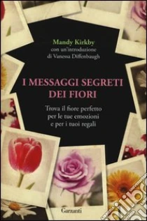 I messaggi segreti dei fiori. Trova il fiore perfetto per le tue emozioni e per i tuoi regali libro di Kirkby Mandy