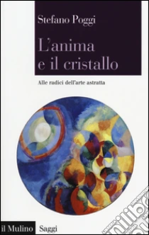 L'anima e il cristallo. Alle radici dell'arte astratta libro di Poggi Stefano
