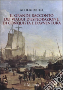 Il grande racconto dei viaggi d'esplorazione, di conquista e d'avventura libro di Brilli Attilio
