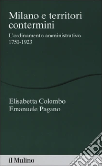Milano e territori contermini. L'ordinamento amministrativo 1750-1923 libro di Colombo Elisabetta - Pagano Emanuele