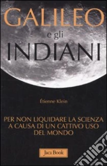 Galileo e gli indiani. Per non liquidare la scienza a causa di un cattivo uso del mondo libro di Klein Étienne