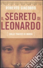 Il segreto di Leonardo (sulle tracce di Maria) libro di Giacobbo Roberto