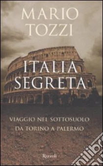 Italia segreta. Viaggio nel sottosuolo da Torino a Palermo libro di Tozzi Mario