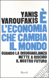 E l'economia che cambia il mondo. Quando la disuguaglianza mette a rischio il nostro futuro libro di Varoufakis Yanis