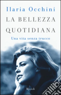 La bellezza quotidiana. Una vita senza trucco libro di Occhini Ilaria