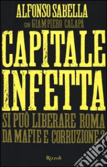 Capitale infetta. Si può liberare Roma da mafie e corruzione? libro di Sabella Alfonso - Calapà Giampiero