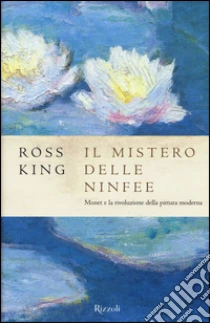 Il mistero delle ninfee. Monet e la rivoluzione della pittura moderna libro di King Ross