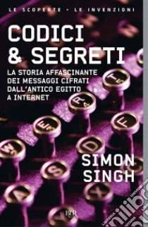 Codici & segreti. La storia affascinante dei messaggi cifrati dall'antico Egitto a Internet libro di Singh Simon