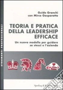 Teoria e pratica della leadership efficace. Un nuovo modello per guidare se stessi e l'azienda libro di Granchi Guido - Gasparotto Mirco