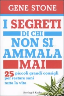 I segreti di chi non si ammala mai. 25 piccoli grandi consigli per restare sani tutta la vita libro di Stone Gene