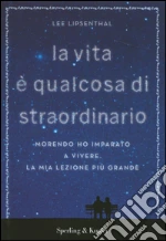 La vita è qualcosa di straordinario. Morendo ho imparato a vivere. La mia lezione più grande libro di Lipsenthal Lee
