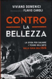 Contro la bellezza. La sfida per salvare i tesori dell'arte dalla furia dell'ISIS libro di Domenici Viviano