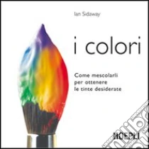 I colori. Come mescolarli per ottenere le tinte desiderate libro di Sidaway Ian
