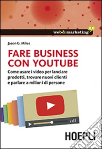 Fare business con YouTube. Come usare i video per lanciare prodotti, trovare nuovi clienti e parlare a milioni di persone libro di Miles Jason G.
