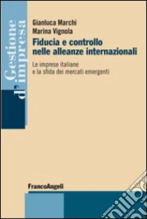 Fiducia e controllo nelle alleanze internazionali. Le imprese italiane e la sfida dei mercati emergenti libro di Marchi Gianluca - Vignola Marina
