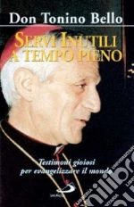 Servi inutili a tempo pieno. Testimoni gioiosi per evangelizzare il mondo libro di Bello Antonio