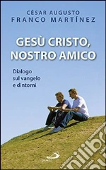 Gesù Cristo nostro amico. Dialogo sul Vangelo e dintorni libro di Franco Martínez César A.
