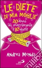 Le diete di mia moglie. 25 anni di matrimonio e 30 diete libro di Monda Andrea